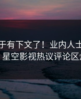 真相终于有下文了！业内人士现身回应，星空影视热议评论区炸裂