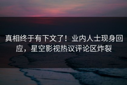 真相终于有下文了！业内人士现身回应，星空影视热议评论区炸裂