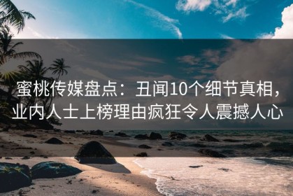 蜜桃传媒盘点：丑闻10个细节真相，业内人士上榜理由疯狂令人震撼人心