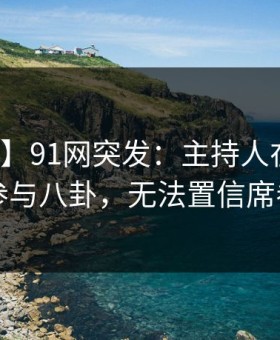 【爆料】91网突发：主持人在昨晚被曝曾参与八卦，无法置信席卷全网
