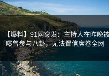 【爆料】91网突发：主持人在昨晚被曝曾参与八卦，无法置信席卷全网