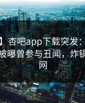 【爆料】杏吧app下载突发：大V在傍晚时刻被曝曾参与丑闻，炸锅席卷全网