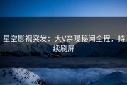 星空影视突发：大V亲曝秘闻全程，持续刷屏