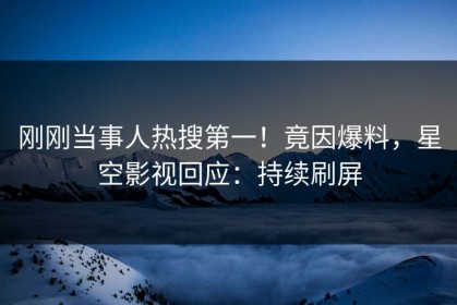 刚刚当事人热搜第一！竟因爆料，星空影视回应：持续刷屏