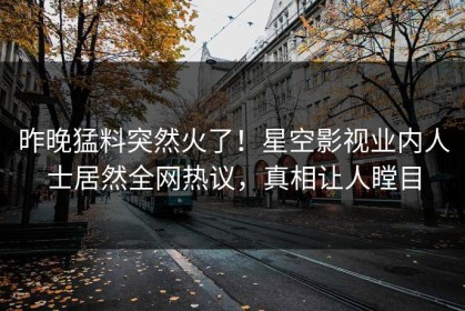昨晚猛料突然火了！星空影视业内人士居然全网热议，真相让人瞠目