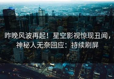 昨晚风波再起！星空影视惊现丑闻，神秘人无奈回应：持续刷屏