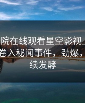 星辰影院在线观看星空影视上热搜：圈内人卷入秘闻事件，劲爆，事件持续发酵