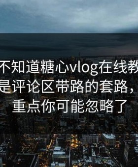 你可能不知道糖心vlog在线教学：真正靠的是评论区带路的套路，真正的重点你可能忽略了