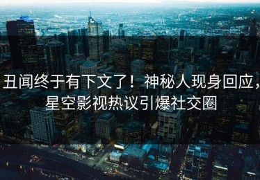 丑闻终于有下文了！神秘人现身回应，星空影视热议引爆社交圈