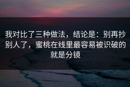 我对比了三种做法，结论是：别再抄别人了，蜜桃在线里最容易被识破的就是分镜