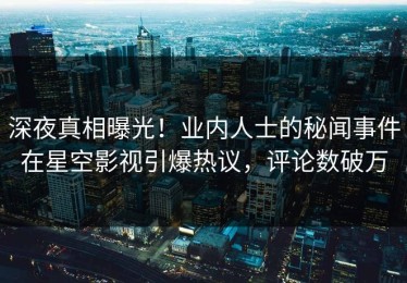 深夜真相曝光！业内人士的秘闻事件在星空影视引爆热议，评论数破万