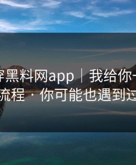 我来拆穿黑料网app｜我给你一套排雷流程 · 你可能也遇到过