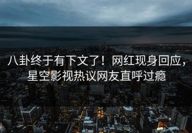 八卦终于有下文了！网红现身回应，星空影视热议网友直呼过瘾