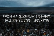 昨晚刚刚！星空影视实锤爆料事件，网红现场全网炸裂，评论区炸裂