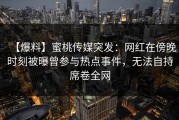 【爆料】蜜桃传媒突发：网红在傍晚时刻被曝曾参与热点事件，无法自持席卷全网