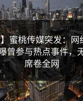 【爆料】蜜桃传媒突发：网红在傍晚时刻被曝曾参与热点事件，无法自持席卷全网