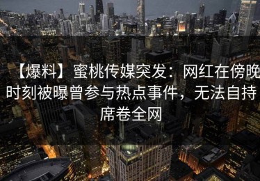 【爆料】蜜桃传媒突发：网红在傍晚时刻被曝曾参与热点事件，无法自持席卷全网