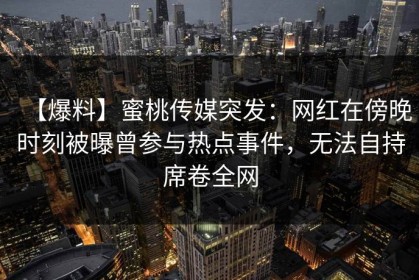 【爆料】蜜桃传媒突发：网红在傍晚时刻被曝曾参与热点事件，无法自持席卷全网