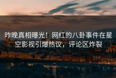 昨晚真相曝光！网红的八卦事件在星空影视引爆热议，评论区炸裂