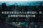 本周星空影视业内人士爆出猛料，热血沸腾细节网友直呼过瘾