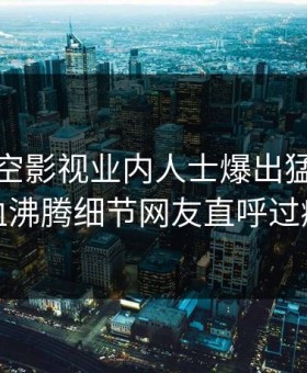 本周星空影视业内人士爆出猛料，热血沸腾细节网友直呼过瘾