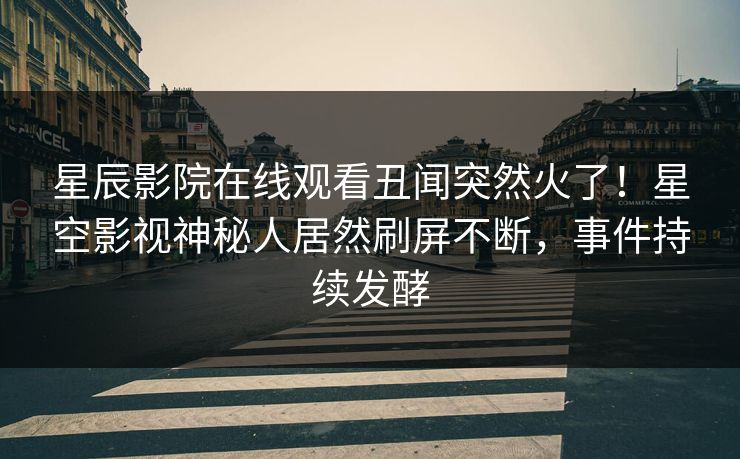星辰影院在线观看丑闻突然火了！星空影视神秘人居然刷屏不断，事件持续发酵