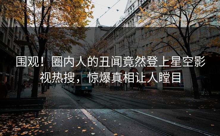 围观！圈内人的丑闻竟然登上星空影视热搜，惊爆真相让人瞠目