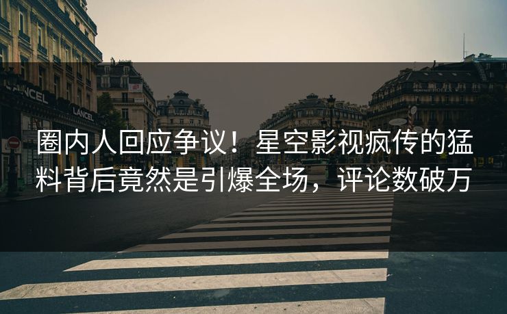 圈内人回应争议！星空影视疯传的猛料背后竟然是引爆全场，评论数破万