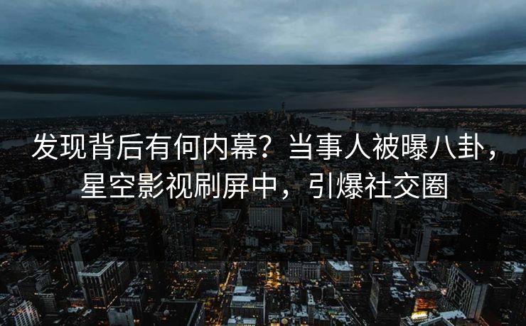 发现背后有何内幕？当事人被曝八卦，星空影视刷屏中，引爆社交圈