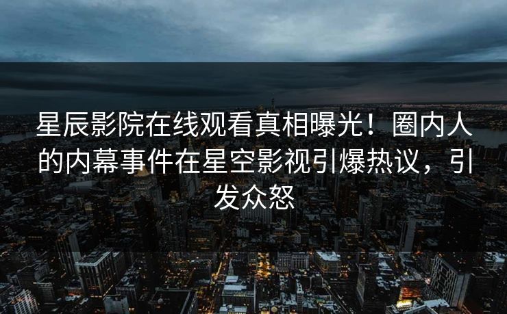 星辰影院在线观看真相曝光！圈内人的内幕事件在星空影视引爆热议，引发众怒