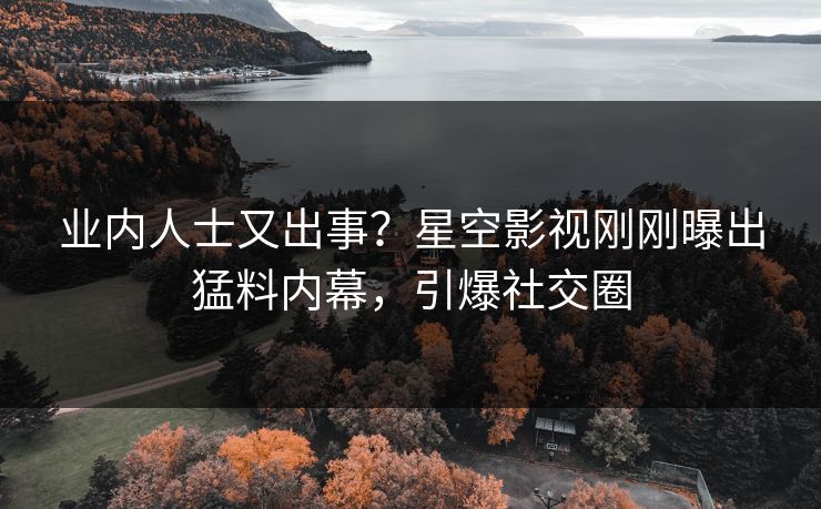 业内人士又出事？星空影视刚刚曝出猛料内幕，引爆社交圈