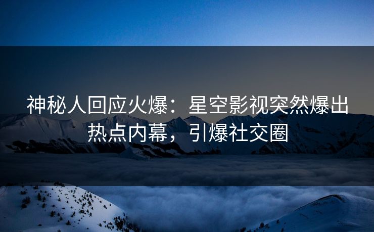 神秘人回应火爆：星空影视突然爆出热点内幕，引爆社交圈