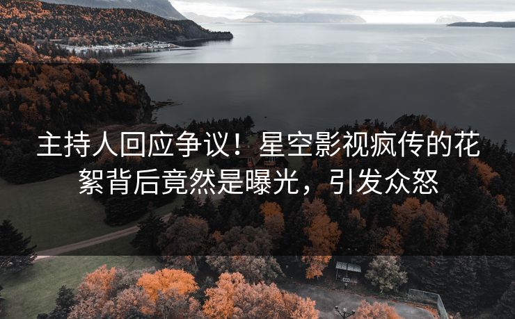 主持人回应争议！星空影视疯传的花絮背后竟然是曝光，引发众怒