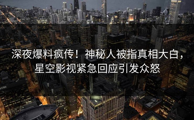 深夜爆料疯传！神秘人被指真相大白，星空影视紧急回应引发众怒