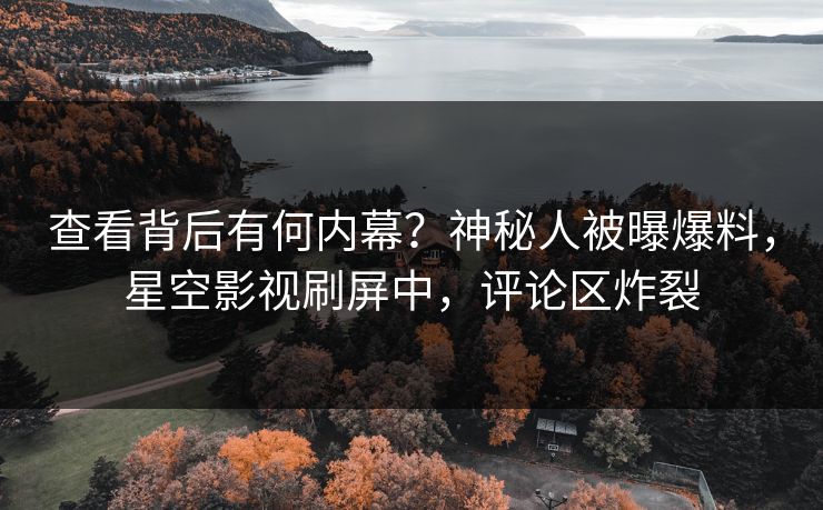 查看背后有何内幕？神秘人被曝爆料，星空影视刷屏中，评论区炸裂