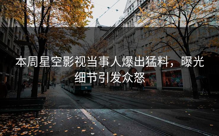 本周星空影视当事人爆出猛料，曝光细节引发众怒