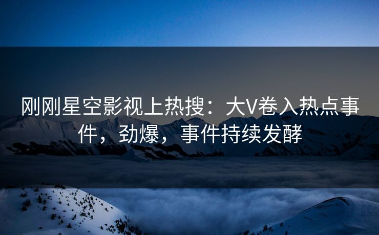 刚刚星空影视上热搜：大V卷入热点事件，劲爆，事件持续发酵