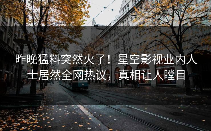 昨晚猛料突然火了！星空影视业内人士居然全网热议，真相让人瞠目