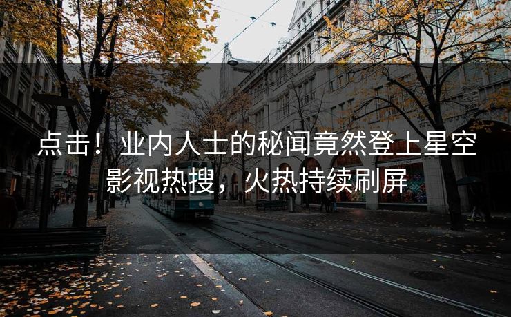点击！业内人士的秘闻竟然登上星空影视热搜，火热持续刷屏