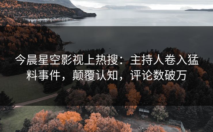 今晨星空影视上热搜：主持人卷入猛料事件，颠覆认知，评论数破万