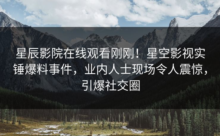 星辰影院在线观看刚刚！星空影视实锤爆料事件，业内人士现场令人震惊，引爆社交圈