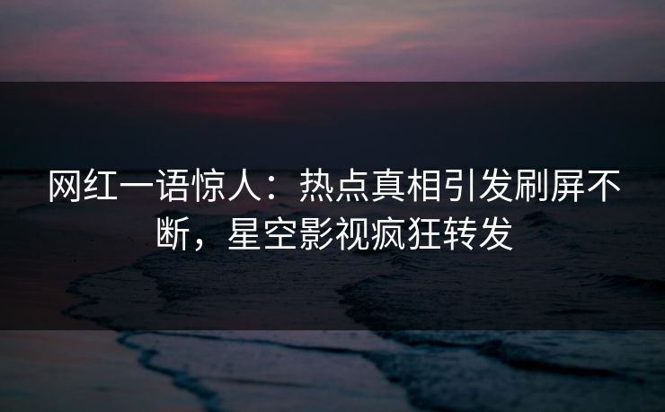 网红一语惊人：热点真相引发刷屏不断，星空影视疯狂转发
