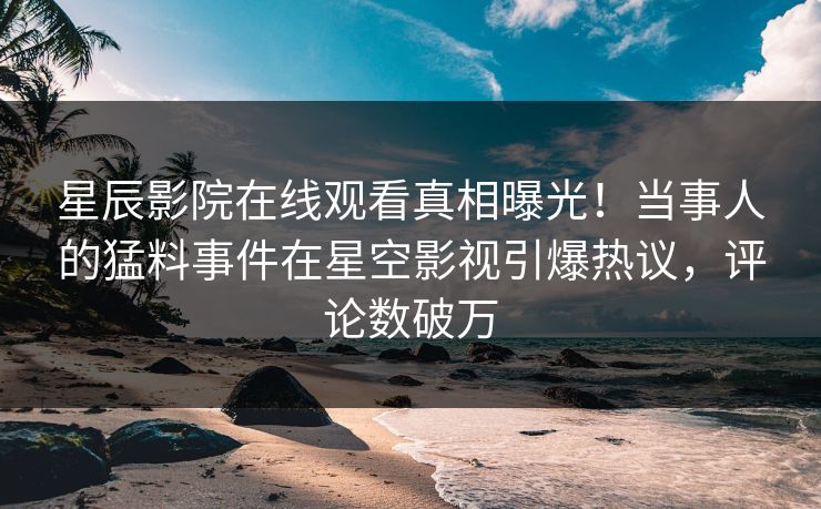 星辰影院在线观看真相曝光！当事人的猛料事件在星空影视引爆热议，评论数破万
