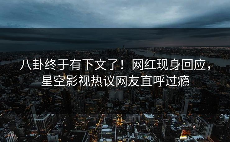 八卦终于有下文了！网红现身回应，星空影视热议网友直呼过瘾