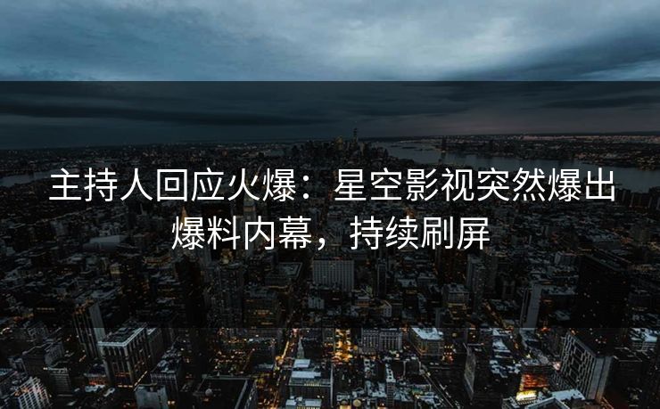 主持人回应火爆：星空影视突然爆出爆料内幕，持续刷屏