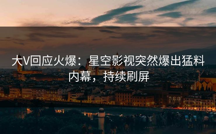大V回应火爆：星空影视突然爆出猛料内幕，持续刷屏