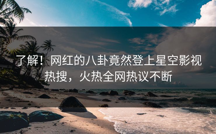 了解！网红的八卦竟然登上星空影视热搜，火热全网热议不断