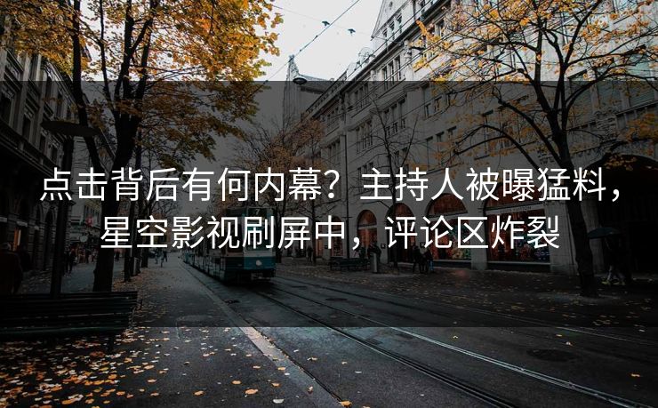 点击背后有何内幕？主持人被曝猛料，星空影视刷屏中，评论区炸裂