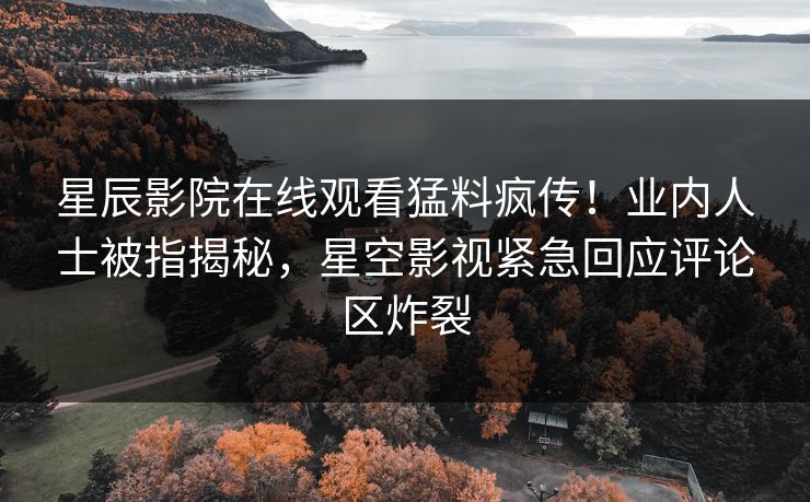 星辰影院在线观看猛料疯传！业内人士被指揭秘，星空影视紧急回应评论区炸裂