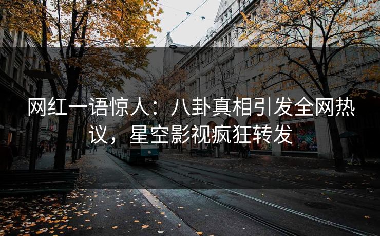 网红一语惊人：八卦真相引发全网热议，星空影视疯狂转发